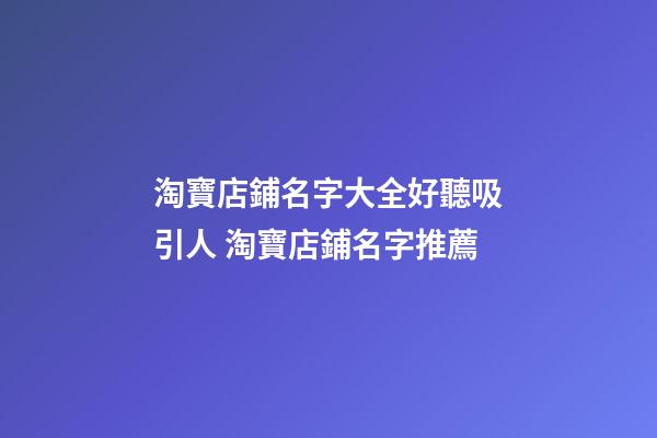 淘寶店鋪名字大全好聽吸引人 淘寶店鋪名字推薦